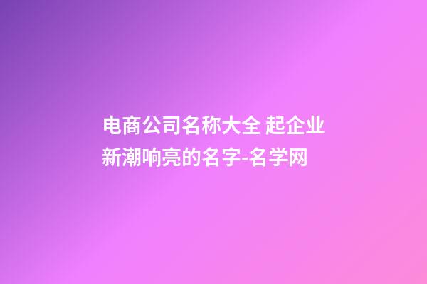 电商公司名称大全 起企业新潮响亮的名字-名学网-第1张-公司起名-玄机派